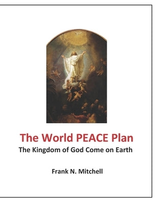 The World PEACE Plan: The Kingdom of God Come on Earth by Mitchell, Frank N.