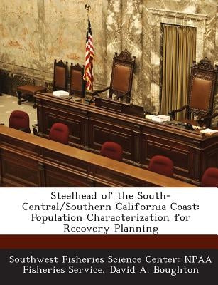 Steelhead of the South-Central/Southern California Coast: Population Characterization for Recovery Planning by Boughton, David a.