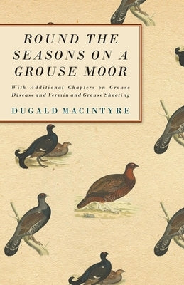 Round the Seasons on a Grouse Moor - With Additional Chapters on Grouse Disease and Vermin and Grouse Shooting: With Additional Chapters on Grouse Dis by Macintyre, Dugald