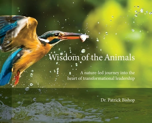 Wisdom of the Animals: A Nature-led Journey into the Heart of Transformational Leadership by Bishop, Patrick J.