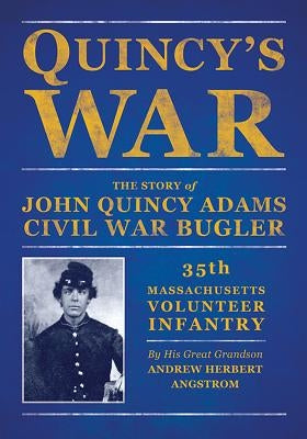 Quincy's War: The Story of John Quincy Adams, Bugler, Thirty-Fifth Massachusetts Volunteer Infantry by Angstrom, Andrew