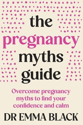 The Pregnancy Myths Guide: Overcome pregnancy myths to find your confidence and calm by Black, Emma