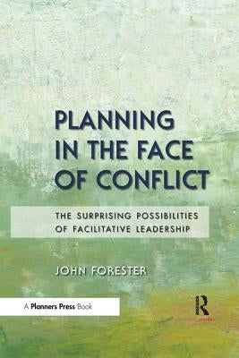Planning in the Face of Conflict: The Surprising Possibilities of Facilitative Leadership by Forester, John
