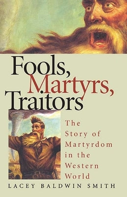 Fools, Martyrs, Traitors: The Story of Martyrdom in the Western World by Smith, Lacey Baldwin