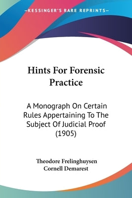 Hints For Forensic Practice: A Monograph On Certain Rules Appertaining To The Subject Of Judicial Proof (1905) by Demarest, Theodore Frelinghuysen Cornell