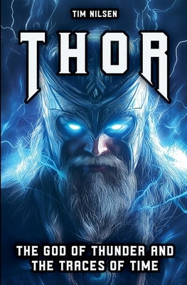Thor - The God of Thunder and the Traces of Time: The Myths, Legends and Cultural Influence of the Norse Warrior God from Viking times to the present by Nilsen, Tim