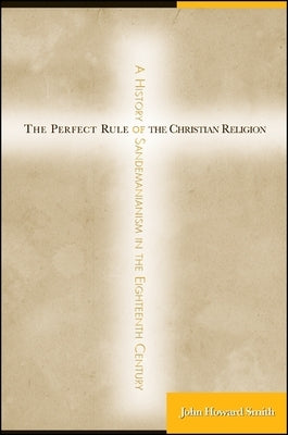 The Perfect Rule of the Christian Religion: A History of Sandemanianism in the Eighteenth Century by Smith, John Howard