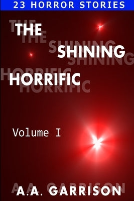The Shining Horrific: A Collection of Horror Stories - Volume I by Garrison, A. A.