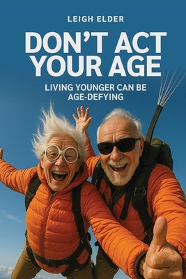 Don't Act Your Age: Living Younger Can Be Age-defying by Elder, Leigh