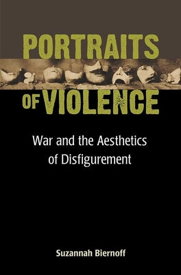 Portraits of Violence: War and the Aesthetics of Disfigurement by Biernoff, Suzannah