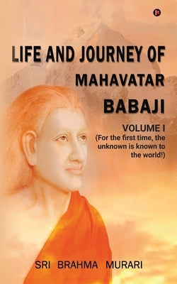 Life and Journey of Mahavatar Babaji: For the first time, the unknown is known to the world! by Sri Brahma Murari