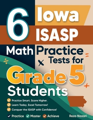 6 Iowa ISASP Grade 5 Math Practice Tests: A Complete Guide to Building Math Mastery and Excelling on the Iowa ISASP Test by Nazari, Reza