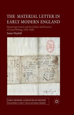 The Material Letter in Early Modern England: Manuscript Letters and the Culture and Practices of Letter-Writing, 1512-1635 by Daybell, J.