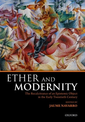 Ether and Modernity: The Recalcitrance of an Epistemic Object in the Early Twentieth Century by Navarro, Jaume