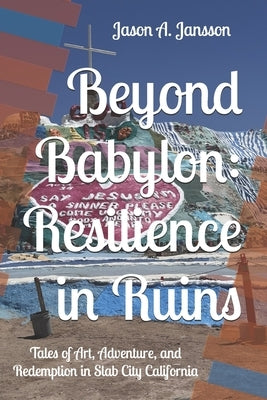 Beyond Babylon: Resilience in Ruins: Tales of Art, Adventure, and Redemption in Slab City California by Jansson, Jason Andrew