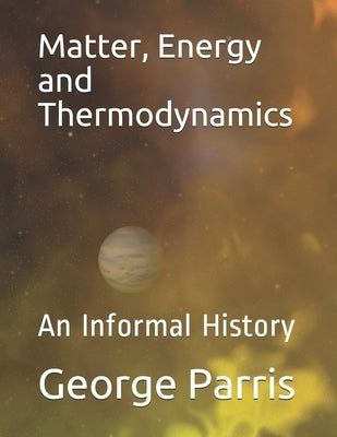 Matter, Energy and Thermodynamics: An Informal History by Parris, George
