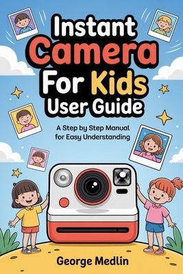 Instant Print Camera for Kids User Guide: A Step by Step Manual for Easy Understanding by Medlin, George