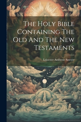 The Holy Bible Containing The Old And The New Testaments by Sawyer, Leicester Ambrose
