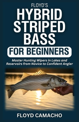 Floyd's Hybrid Striped Bass for Beginners: Master Hunting Wipers In Lakes And Reservoirs from Novice to Confident Angler by Camacho, Floyd
