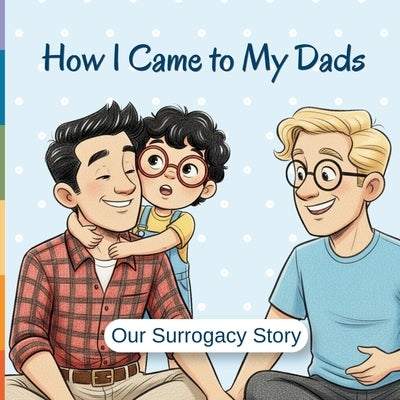How I Came To My Dads - Our Surrogacy Story: Egg Donation and Surrogacy Story For Kids Age Appropriate Children Story Book About Two Dads IVF Journey by G, Ankita