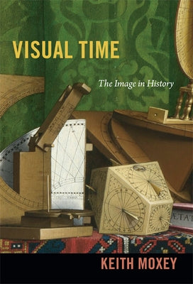 Visual Time: The Image in History by Moxey, Keith