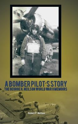 A Bomber Pilot's Story: The George H. Neilson World War II Memoirs by Neilson, Robert P.