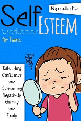 Self-Esteem Workbook for Teens: Rebuilding Confidence and Overcoming Negativity, Quickly and Easily by Dutton, Megan
