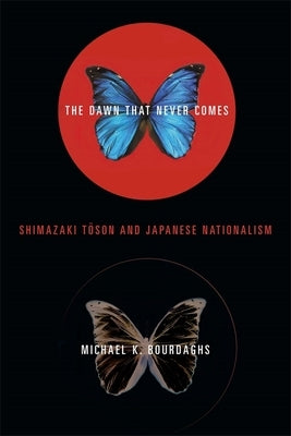 The Dawn That Never Comes: Shimazaki Toson and Japanese Nationalism by Bourdaghs, Michael