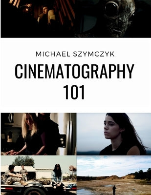 Cinematography 101: Mastering the Art of Visual Storytelling by Szymczyk, Michael