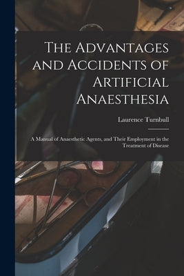 The Advantages and Accidents of Artificial Anaesthesia: a Manual of Anaesthetic Agents, and Their Employment in the Treatment of Disease by Turnbull, Laurence 1821-1900