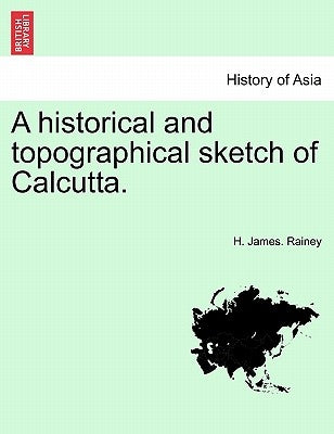 A Historical and Topographical Sketch of Calcutta. by Rainey, H. James