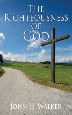 The Righteousness of God: Exposition of the Epistle of Romans by Walker, John H.