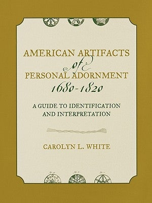 American Artifacts of Personal Adornment, 1680-1820: A Guide to Identification and Interpretation by White, Carolyn L.