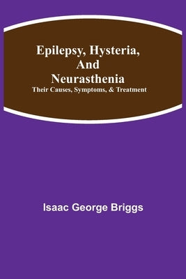 Epilepsy, Hysteria, and Neurasthenia: Their Causes, Symptoms, & Treatment by George Briggs, Isaac