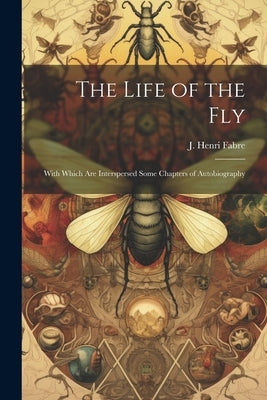The Life of the Fly; With Which are Interspersed Some Chapters of Autobiography by Fabre, J. Henri