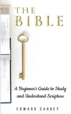 The Bible: A Beginner's Guide to Study and Understand Scripture by Carbey, Edward