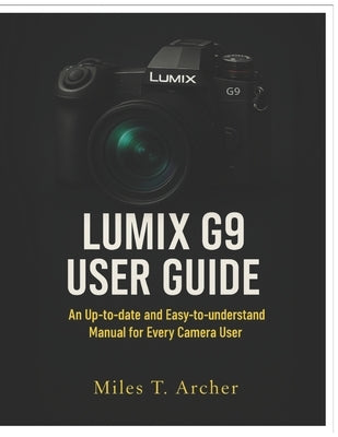 Lumix G9 User Guide: An Up-to-Date and Easy-to-Understand Manual for Every Camera User by Archer, Miles T.