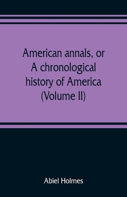 American annals, or, A chronological history of America from its discovery in MCCCCXCII to MDCCCVI (Volume II) by Holmes, Abiel
