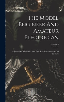 The Model Engineer And Amateur Electrician: A Journal Of Mechanics And Electricity For Amateurs And Students; Volume 4 by Anonymous