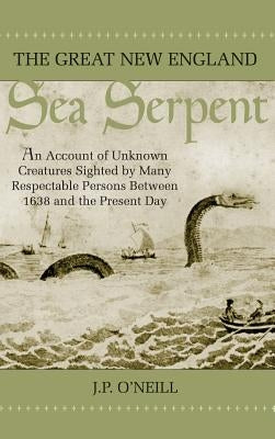 The Great New England Sea Serpent: An Account of Unknown Creatures Sighted by Many Respectable Persons Between 1638 and the Present Day by O'Neill, J. P.