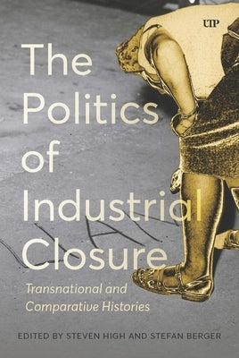 The Politics of Industrial Closure: Transnational and Comparative Histories by High, Steven
