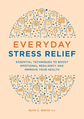 Everyday Stress Relief: Essential Techniques to Boost Emotional Resiliency and Improve Your Health by White, Ruth C.