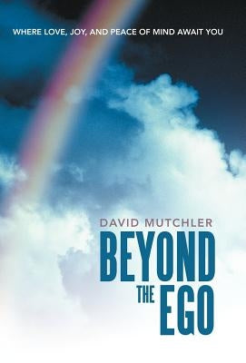 Beyond the Ego: Where Love, Joy, and Peace of Mind Await You by Mutchler, David