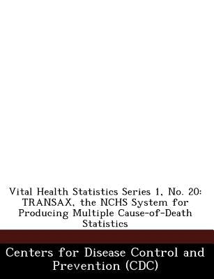 Vital Health Statistics Series 1, No. 20: Transax, the Nchs System for Producing Multiple Cause-Of-Death Statistics by Centers for Disease Control and Preventi