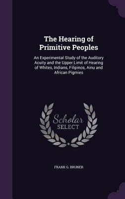 The Hearing of Primitive Peoples: An Experimental Study of the Auditory Acuity and the Upper Limit of Hearing of Whites, Indians, Filipinos, Ainu and by Bruner, Frank G.