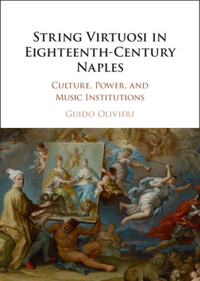 String Virtuosi in Eighteenth-Century Naples: Culture, Power, and Music Institutions by Olivieri, Guido