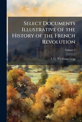 Select Documents Illustrative of the History of the French Revolution; Volume 2 by Legg, L. G. Wickham B. 1877