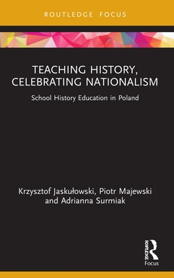 Teaching History, Celebrating Nationalism: School History Education in Poland by Jaskulowski, Krzysztof