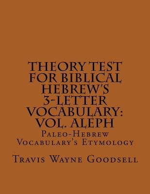 Theory Test For Biblical Hebrew's 3-Letter Vocabulary: Vol. Aleph: Paleo-Hebrew Vocabulary's Etymology by Goodsell, Travis Wayne