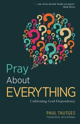 Pray about Everything: Cultivating God-Dependency by Tautges, Paul